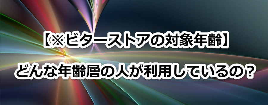 【※ビターストアの対象年齢】どんな年齢層の人が利用しているの?